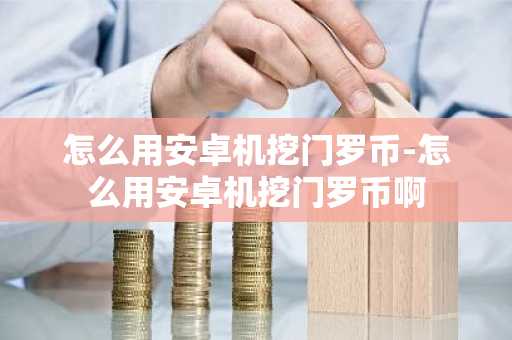 怎么用安卓机挖门罗币-怎么用安卓机挖门罗币啊