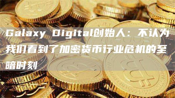 Galay Digital创始人：不认为我们看到了加密货币行业危机的至暗时刻
