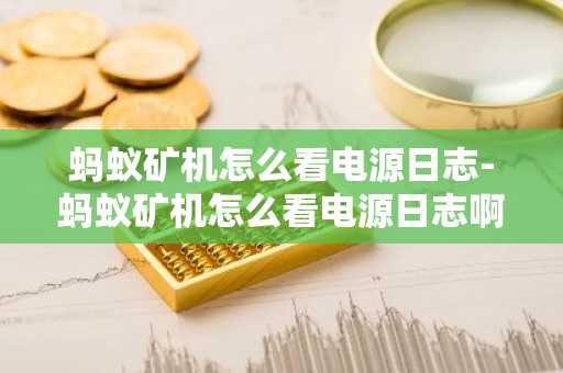 蚂蚁矿机怎么看电源日志-蚂蚁矿机怎么看电源日志啊