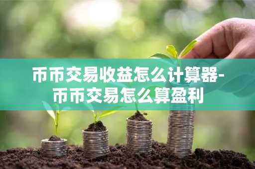 币币交易收益怎么计算器-币币交易怎么算盈利