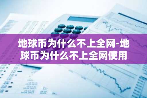 地球币为什么不上全网-地球币为什么不上全网使用