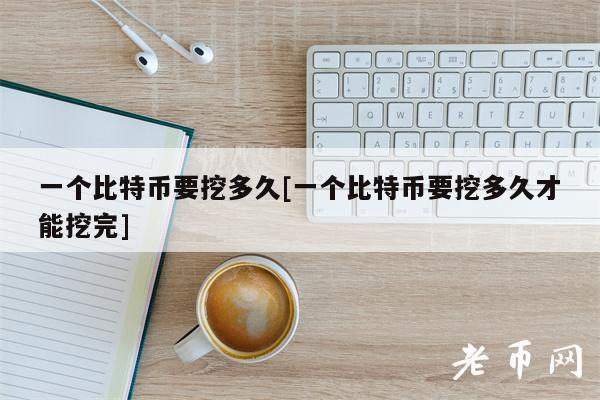 一个比特币要挖多久[一个比特币要挖多久才能挖完]