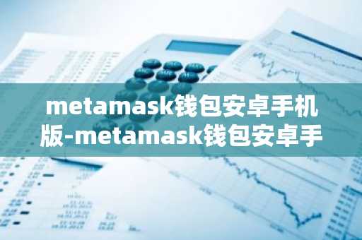 metamask钱包安卓手机版-metamask钱包安卓手机版中文版