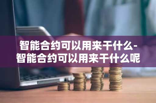 智能合约可以用来干什么-智能合约可以用来干什么呢