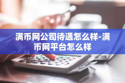 满币网公司待遇怎么样-满币网平台怎么样