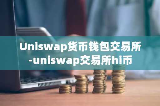 Uniswap货币钱包交易所-uniswap交易所hi币