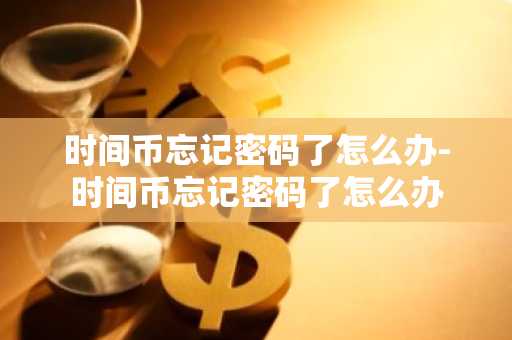 时间币忘记密码了怎么办-时间币忘记密码了怎么办