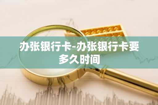办张银行卡-办张银行卡要多久时间