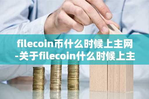 filecoin币什么时候上主网-关于filecoin什么时候上主网