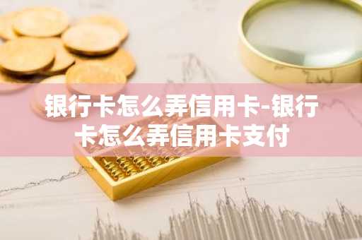 银行卡怎么弄信用卡-银行卡怎么弄信用卡支付