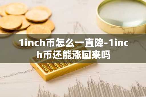 1inch币怎么一直降-1inch币还能涨回来吗