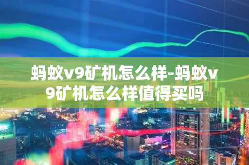 蚂蚁v9矿机怎么样-蚂蚁v9矿机怎么样值得买吗