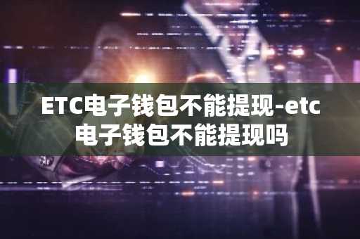 ETC电子钱包不能提现-etc电子钱包不能提现吗
