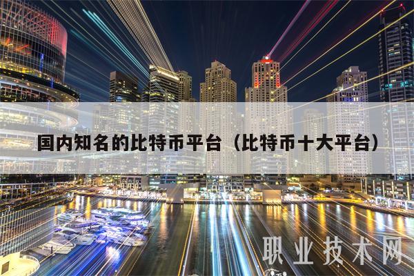 国内知名的比特币平台（比特币十大平台）