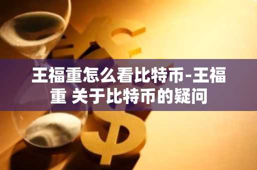王福重怎么看比特币-王福重 关于比特币的疑问