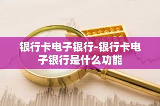 银行卡电子银行-银行卡电子银行是什么功能