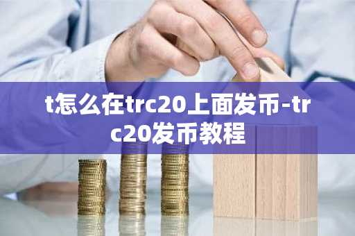 t怎么在trc20上面发币-trc20发币教程