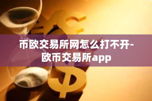 币欧交易所网怎么打不开-欧币交易所app