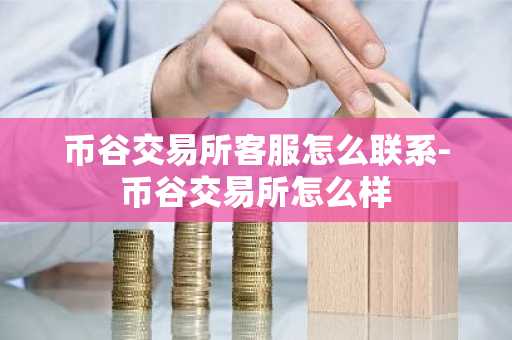 币谷交易所客服怎么联系-币谷交易所怎么样