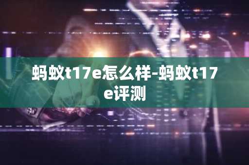 蚂蚁t17e怎么样-蚂蚁t17e评测