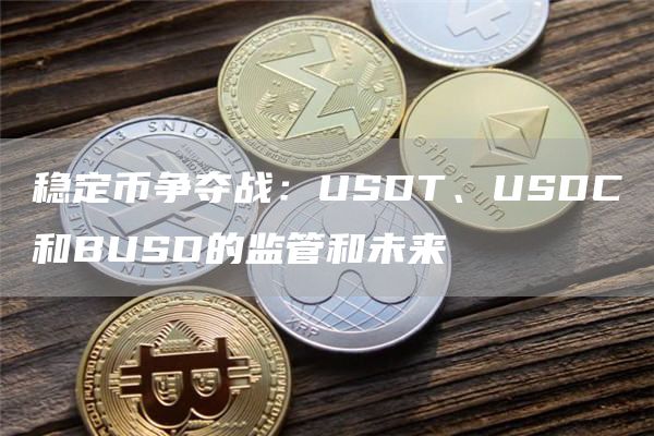 稳定币争夺战：USDT、USDC和BUSD的监管和未来