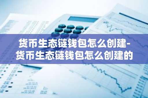 货币生态链钱包怎么创建-货币生态链钱包怎么创建的