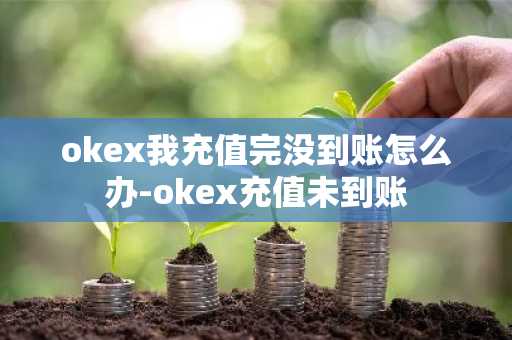 okex我充值完没到账怎么办-okex充值未到账