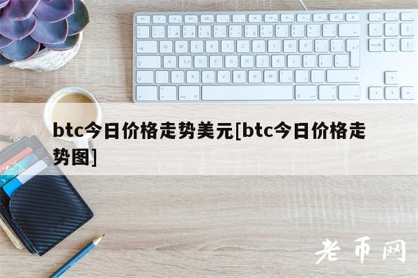 btc今日价格走势美元[btc今日价格走势图]