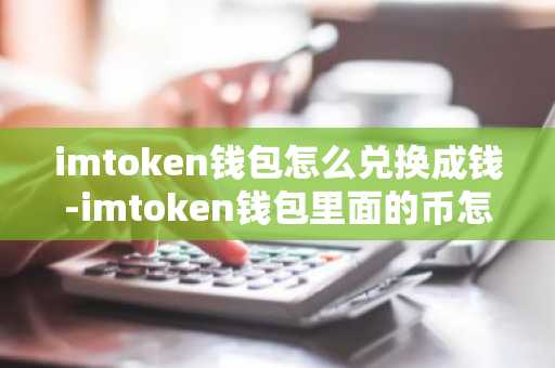 imtoken钱包怎么兑换成钱-imtoken钱包里面的币怎么换成人民币