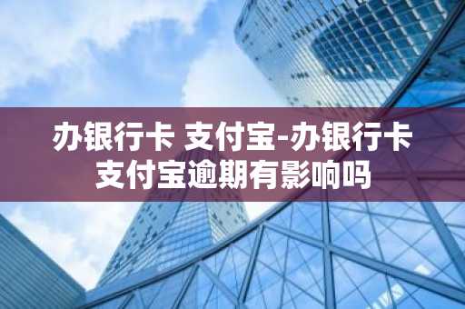 办银行卡 支付宝-办银行卡支付宝逾期有影响吗