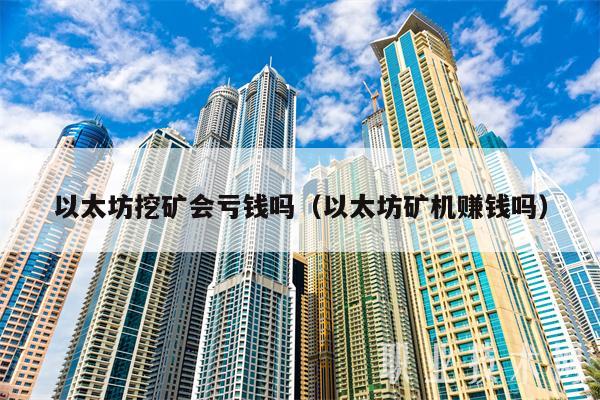 以太坊挖矿会亏钱吗（以太坊矿机赚钱吗）