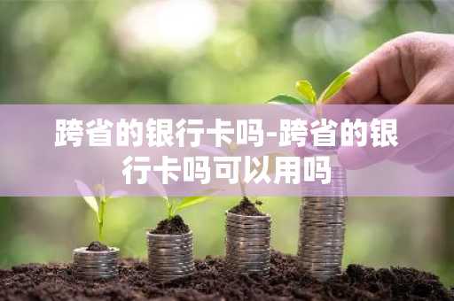 跨省的银行卡吗-跨省的银行卡吗可以用吗