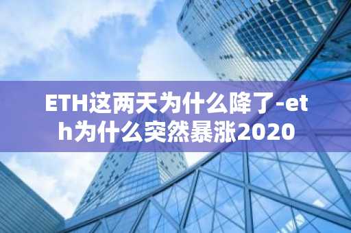 ETH这两天为什么降了-eth为什么突然暴涨2020