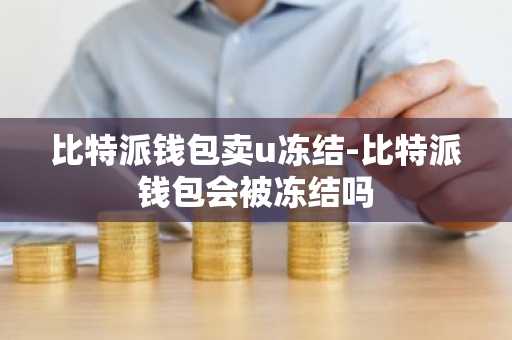 比特派钱包卖u冻结-比特派钱包会被冻结吗
