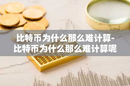 比特币为什么那么难计算-比特币为什么那么难计算呢