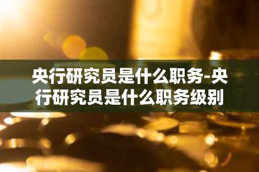 央行研究员是什么职务-央行研究员是什么职务级别