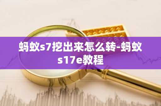 蚂蚁s7挖出来怎么转-蚂蚁s17e教程