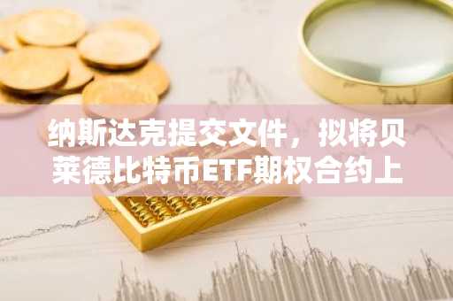 纳斯达克提交文件，拟将贝莱德比特币ETF期权合约上限提高至100万份。