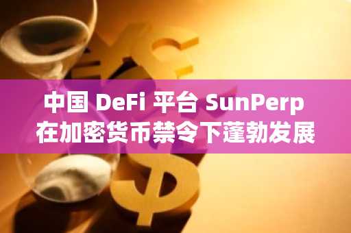 中国 DeFi 平台 SunPerp 在加密货币禁令下蓬勃发展，交易量达 36 亿美元