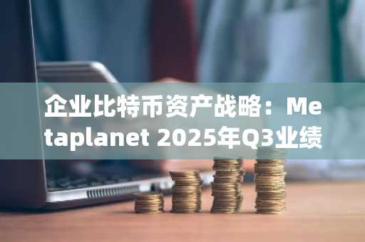 企业比特币资产战略：Metaplanet 2025年Q3业绩揭示的市场启示