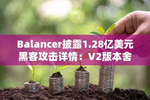 Balancer披露1.28亿美元黑客攻击详情：V2版本舍入误差导致TVL暴跌58%