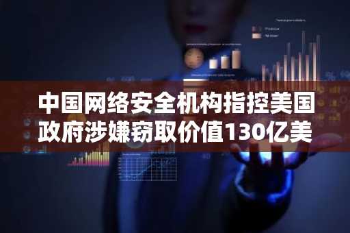 中国网络安全机构指控美国政府涉嫌窃取价值130亿美元比特币