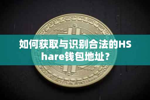 如何获取与识别合法的HShare钱包地址？