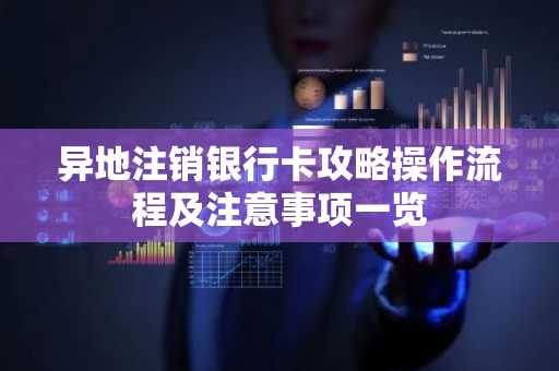 异地注销银行卡攻略操作流程及注意事项一览