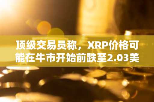 顶级交易员称，XRP价格可能在牛市开始前跌至2.03美元。