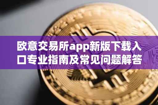 欧意交易所app新版下载入口专业指南及常见问题解答