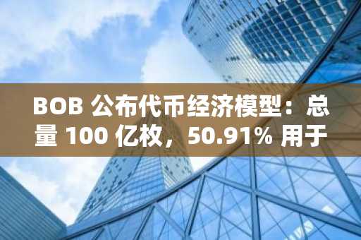 BOB 公布代币经济模型：总量 100 亿枚，50.91% 用于生态和社区激励