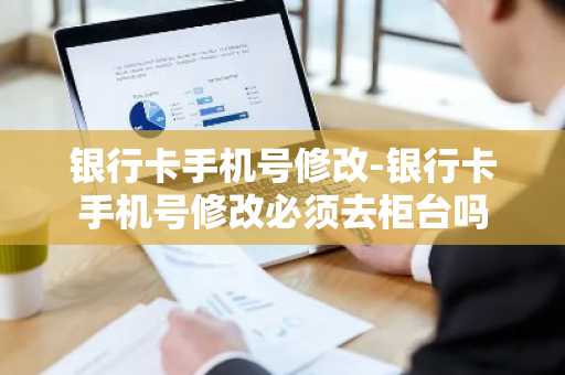 银行卡手机号修改-银行卡手机号修改必须去柜台吗