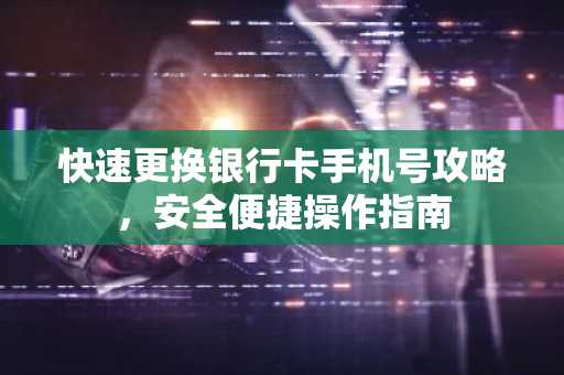 快速更换银行卡手机号攻略，安全便捷操作指南