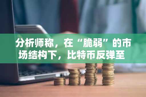 分析师称，在“脆弱”的市场结构下，比特币反弹至 87,500 美元。